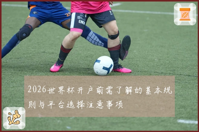 2026世界杯开户前需了解的基本规则与平台选择注意事项