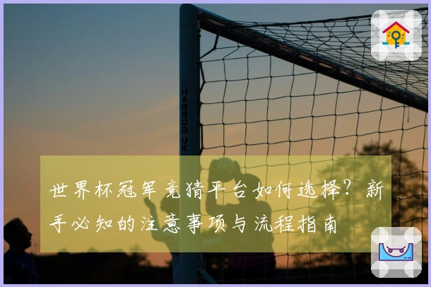 世界杯冠军竞猜平台如何选择？新手必知的注意事项与流程指南