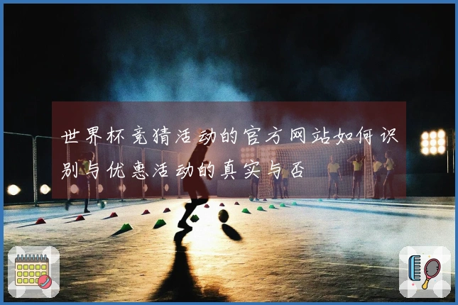 世界杯竞猜活动的官方网站如何识别与优惠活动的真实与否