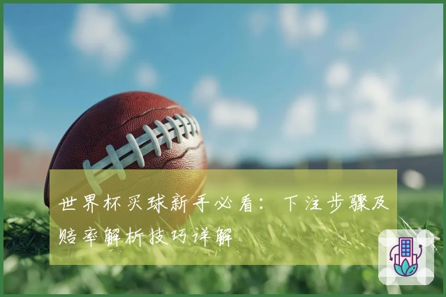 世界杯买球新手必看：下注步骤及赔率解析技巧详解