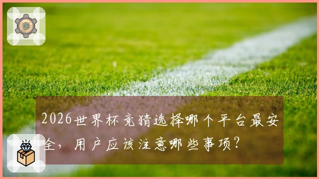 2026世界杯竞猜选择哪个平台最安全，用户应该注意哪些事项？