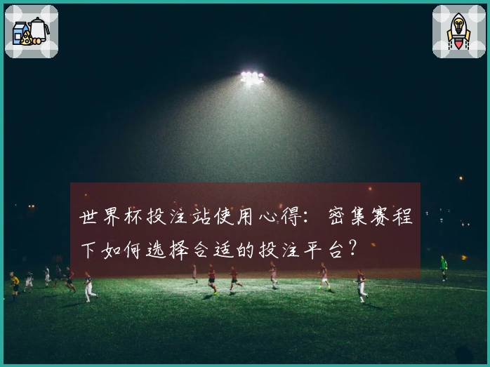 世界杯投注站使用心得：密集赛程下如何选择合适的投注平台？