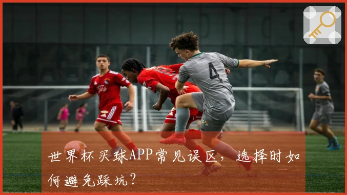 世界杯买球APP常见误区，选择时如何避免踩坑？