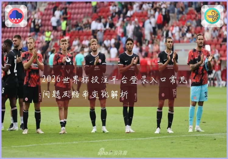 2026世界杯投注平台登录入口常见问题及赔率变化解析