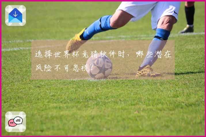 选择世界杯竞猜软件时，哪些潜在风险不可忽视？