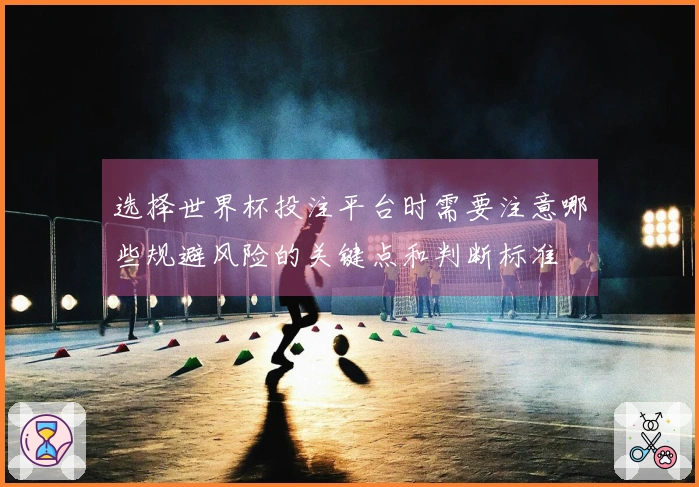 选择世界杯投注平台时需要注意哪些规避风险的关键点和判断标准