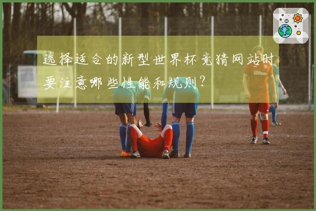 选择适合的新型世界杯竞猜网站时要注意哪些性能和规则？
