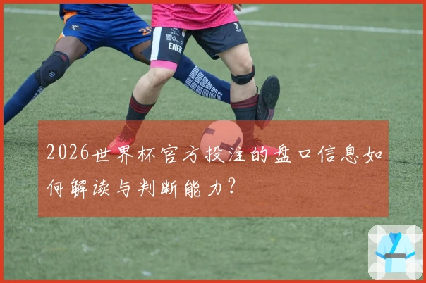 2026世界杯官方投注的盘口信息如何解读与判断能力？