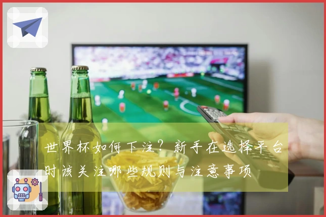 世界杯如何下注？新手在选择平台时该关注哪些规则与注意事项