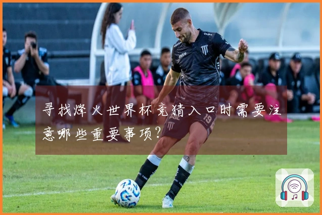 寻找烽火世界杯竞猜入口时需要注意哪些重要事项？