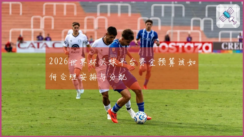2026世界杯买球平台资金预算该如何合理安排与分配