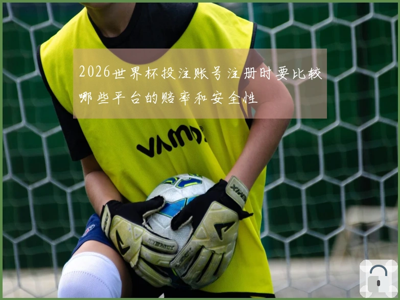 2026世界杯投注账号注册时要比较哪些平台的赔率和安全性