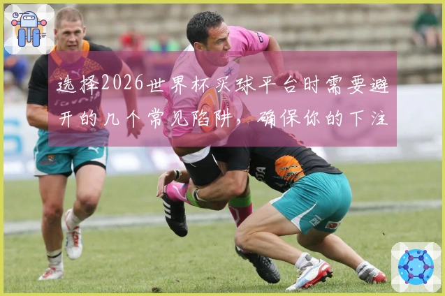 选择2026世界杯买球平台时需要避开的几个常见陷阱，确保你的下注安全无忧