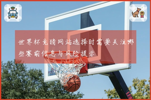 世界杯竞猜网站选择时需要关注哪些赛前信息与风险提示