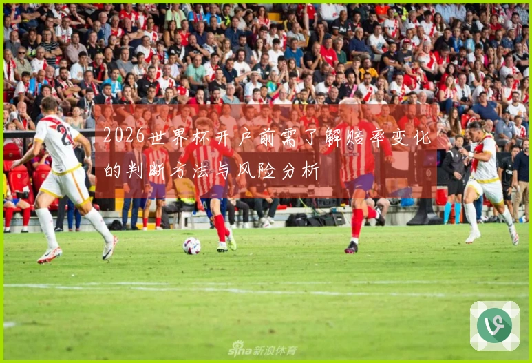 2026世界杯开户前需了解赔率变化的判断方法与风险分析