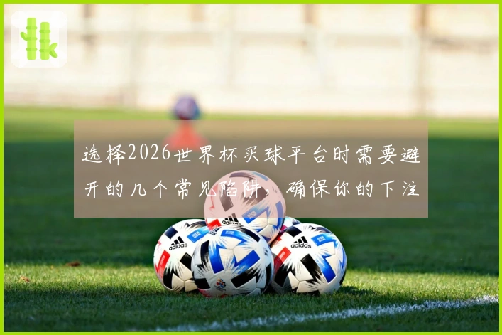 选择2026世界杯买球平台时需要避开的几个常见陷阱，确保你的下注安全无忧