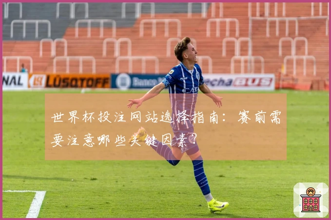 世界杯投注网站选择指南：赛前需要注意哪些关键因素？