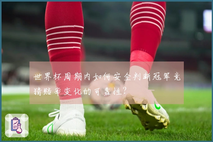 世界杯周期内如何安全判断冠军竞猜赔率变化的可靠性？