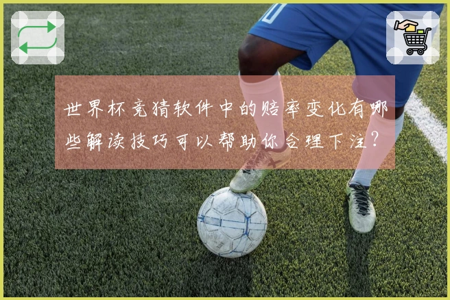 世界杯竞猜软件中的赔率变化有哪些解读技巧可以帮助你合理下注？