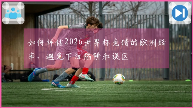 如何评估2026世界杯竞猜的欧洲赔率，避免下注陷阱和误区